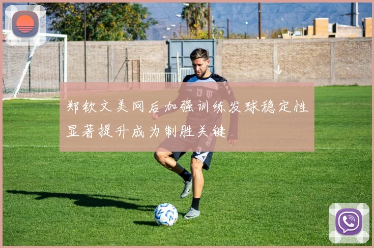 郑钦文美网后加强训练发球稳定性显著提升成为制胜关键