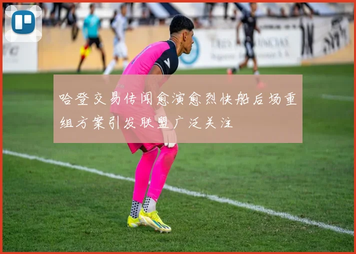 哈登交易传闻愈演愈烈快船后场重组方案引发联盟广泛关注
