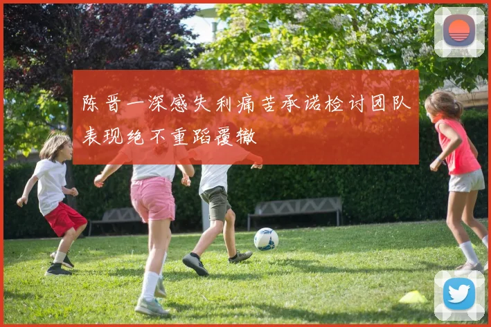 陈晋一深感失利痛苦承诺检讨团队表现绝不重蹈覆辙