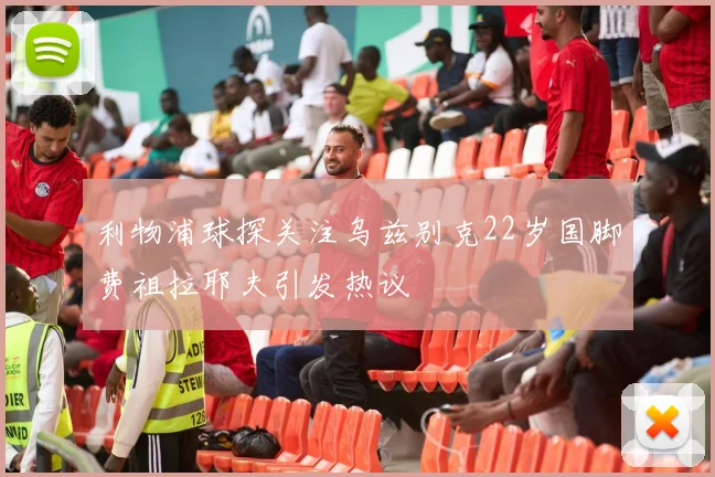 利物浦球探关注乌兹别克22岁国脚费祖拉耶夫引发热议