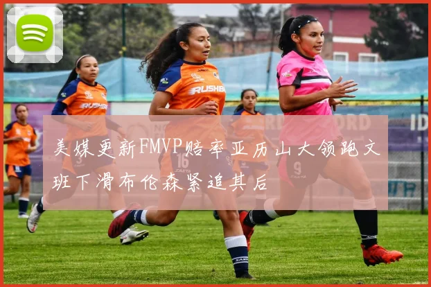 美媒更新FMVP赔率亚历山大领跑文班下滑布伦森紧追其后