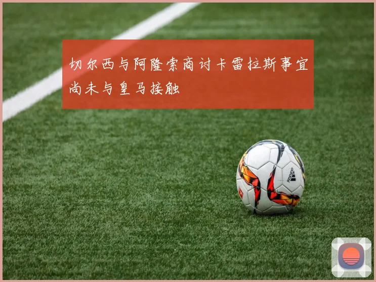切尔西与阿隆索商讨卡雷拉斯事宜尚未与皇马接触