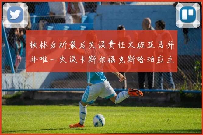 铁林分析最后失误责任文班亚马并非唯一失误卡斯尔福克斯哈珀应主动接球