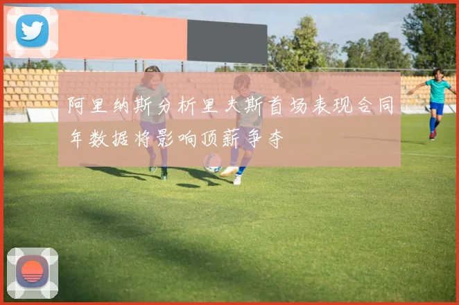 阿里纳斯分析里夫斯首场表现合同年数据将影响顶薪争夺