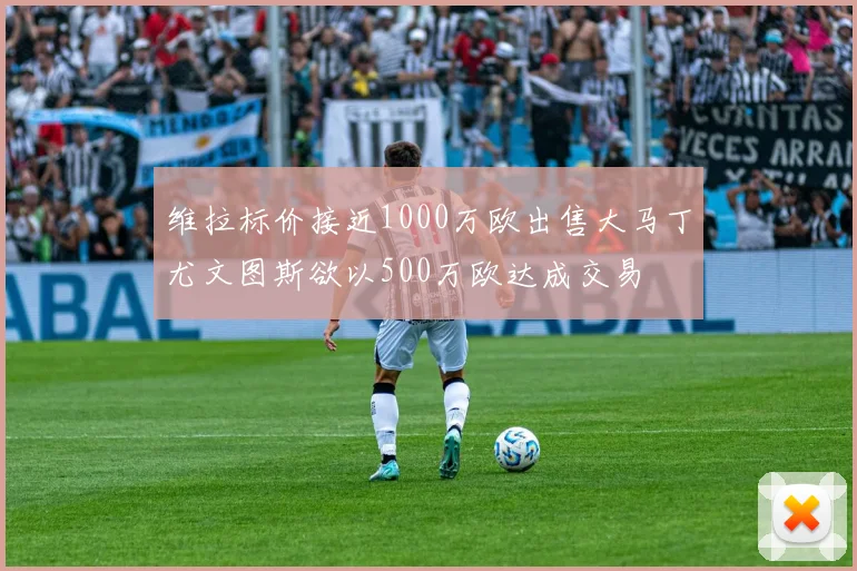 维拉标价接近1000万欧出售大马丁尤文图斯欲以500万欧达成交易