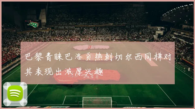 巴黎青睐巴洛贡热刺切尔西同样对其表现出浓厚兴趣
