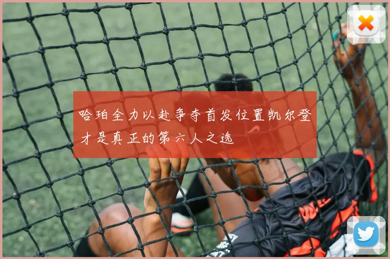 哈珀全力以赴争夺首发位置凯尔登才是真正的第六人之选