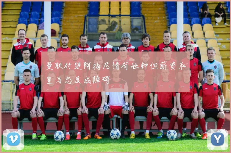 曼联对楚阿梅尼情有独钟但薪资和皇马态度成障碍