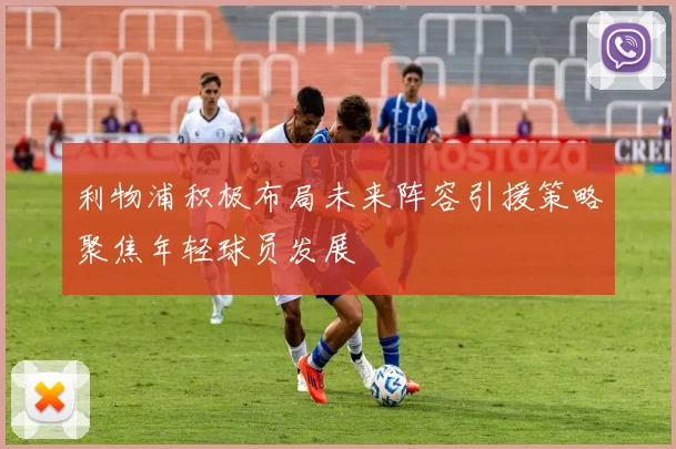利物浦积极布局未来阵容引援策略聚焦年轻球员发展