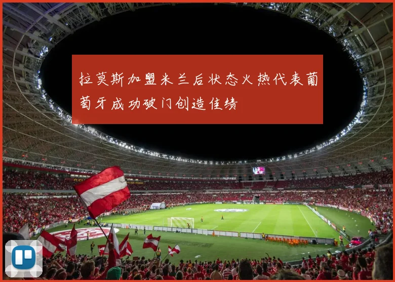 拉莫斯加盟米兰后状态火热代表葡萄牙成功破门创造佳绩