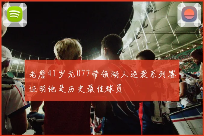 老詹41岁无077带领湖人逆袭系列赛证明他是历史最佳球员