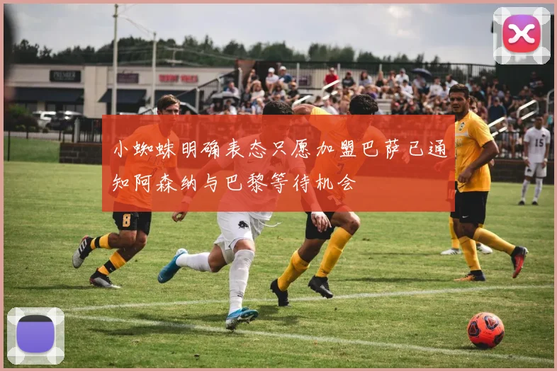小蜘蛛明确表态只愿加盟巴萨已通知阿森纳与巴黎等待机会