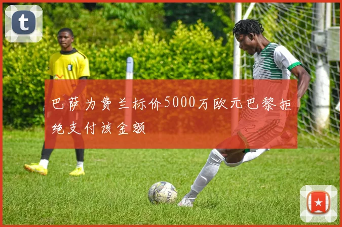 巴萨为费兰标价5000万欧元巴黎拒绝支付该金额