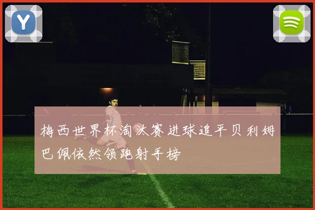 梅西世界杯淘汰赛进球追平贝利姆巴佩依然领跑射手榜