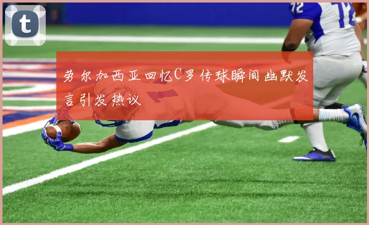劳尔加西亚回忆C罗传球瞬间幽默发言引发热议