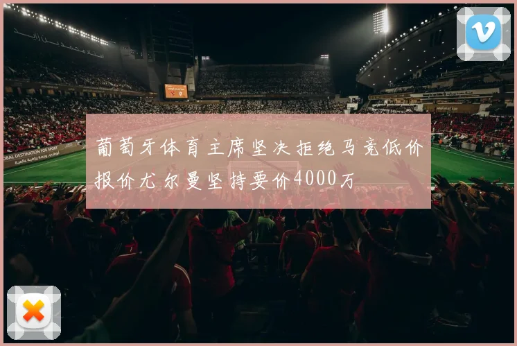 葡萄牙体育主席坚决拒绝马竞低价报价尤尔曼坚持要价4000万