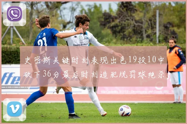 史密斯关键时刻表现出色19投10中砍下36分最后时刻造犯规罚球绝杀对手