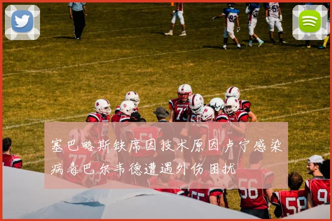 塞巴略斯缺席因技术原因卢宁感染病毒巴尔韦德遭遇外伤困扰