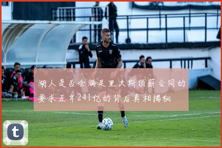 湖人是否会满足里夫斯顶薪合同的要求五年241亿的背后真相揭秘
