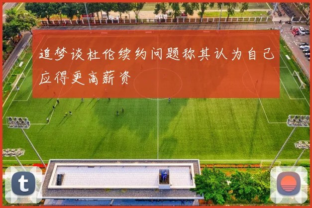 追梦谈杜伦续约问题称其认为自己应得更高薪资