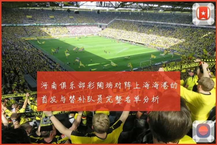 河南俱乐部彩陶坊对阵上海海港的首发与替补队员完整名单分析