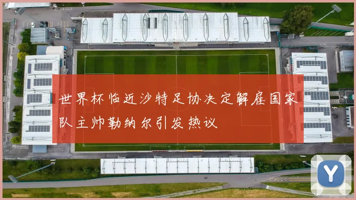 世界杯临近沙特足协决定解雇国家队主帅勒纳尔引发热议