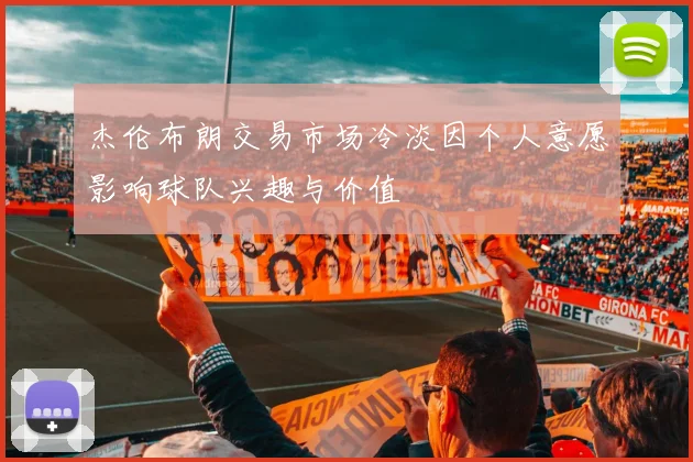 杰伦布朗交易市场冷淡因个人意愿影响球队兴趣与价值