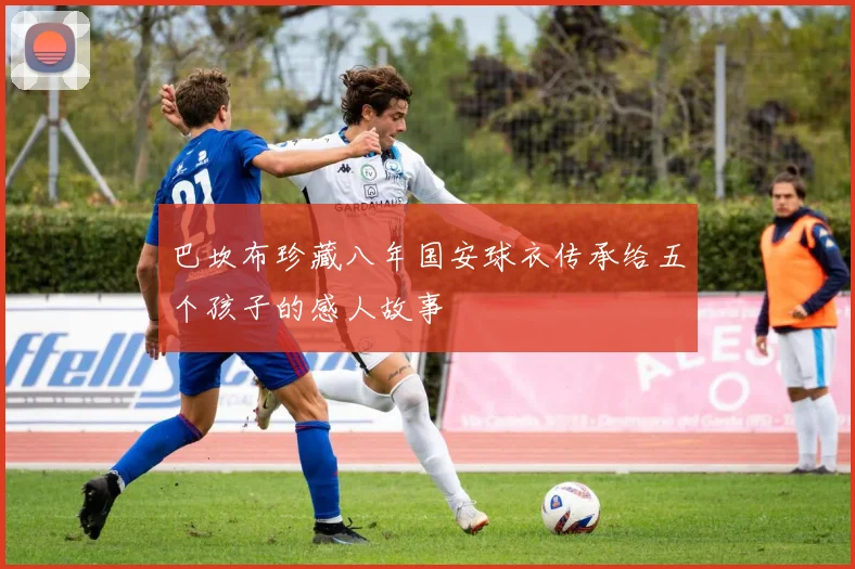 巴坎布珍藏八年国安球衣传承给五个孩子的感人故事