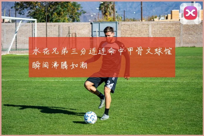水花兄弟三分连连命中甲骨文球馆瞬间沸腾如潮