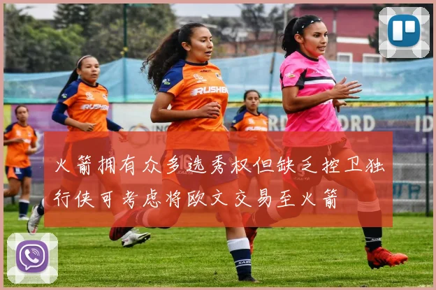 火箭拥有众多选秀权但缺乏控卫独行侠可考虑将欧文交易至火箭