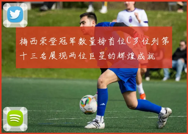 梅西荣登冠军数量榜首位C罗位列第十三名展现两位巨星的辉煌成就