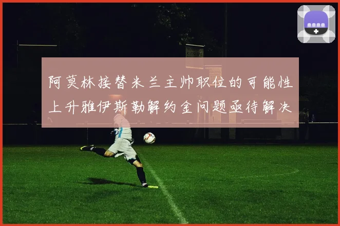 阿莫林接替米兰主帅职位的可能性上升雅伊斯勒解约金问题亟待解决
