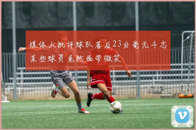 媒体人批评球队落后23分毫无斗志某些球员竟然面带微笑