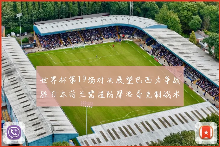 世界杯第19场对决展望巴西力争战胜日本荷兰需谨防摩洛哥克制战术