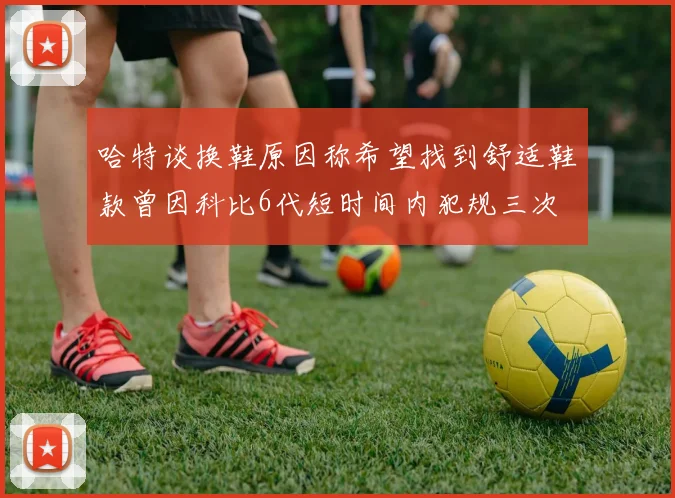 哈特谈换鞋原因称希望找到舒适鞋款曾因科比6代短时间内犯规三次