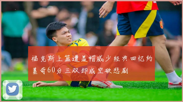 福克斯上篮遭盖帽威少经典回忆约基奇60分三双却成空砍悲剧